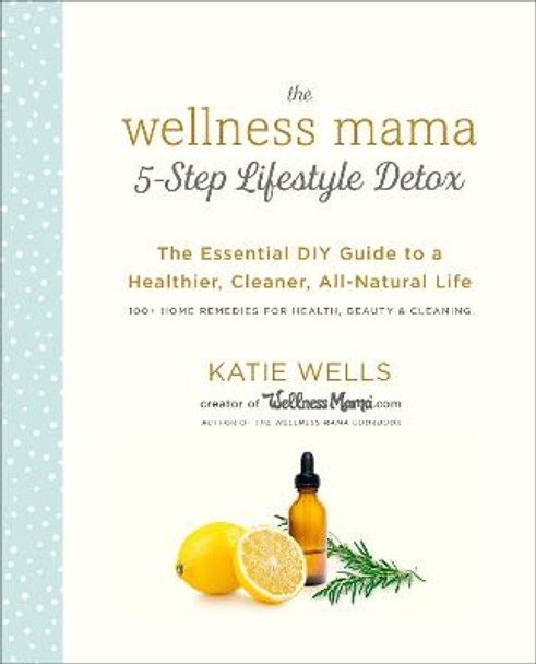 The Wellness Mama 5-Step Lifestyle Detox: The Essential DIY Guide to a Healthier, Cleaner, All-Natural Life by Katie Wells