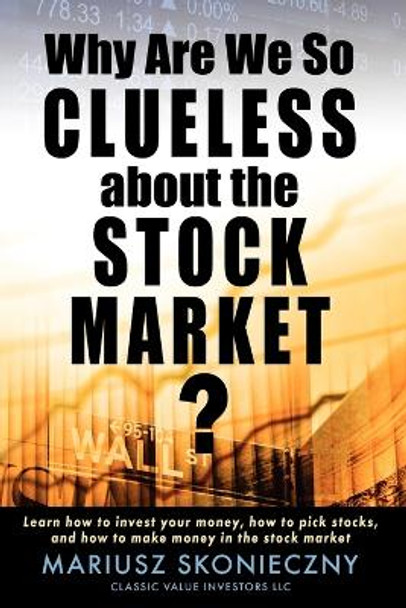 Why Are We So Clueless about the Stock Market? Learn how to invest your money, how to pick stocks, and how to make money in the stock market by Mariusz Skonieczny 9780615287485