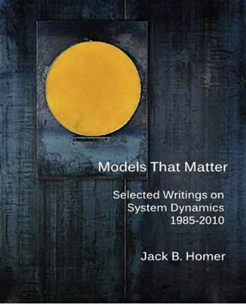 Models That Matter: Selected Writings on System Dynamics 1985-2010 by Jack B Homer 9780615679280