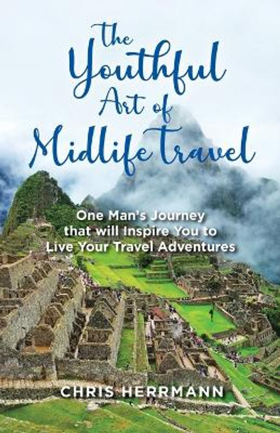 The Youthful Art of Midlife Travel: One Man's Journey that will Inspire You to Live your Travel Adventures by Chris Herrmann 9780648522201