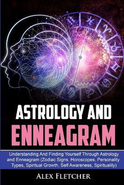 Astrology And Enneagram: Understanding And Finding Yourself Through Astrology and Enneagram (Zodiac Signs, Horoscopes, Personality Types, Spiritual Growth, Self Awareness, Spirituality) by Alex Fletcher 9780648557654