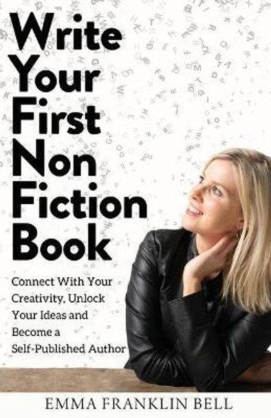 Write Your First Non-Fiction Book: Connect with Your Creativity, Unlock Your Ideas and Become A Self-Published Author by Emma Franklin Bell 9780648573807