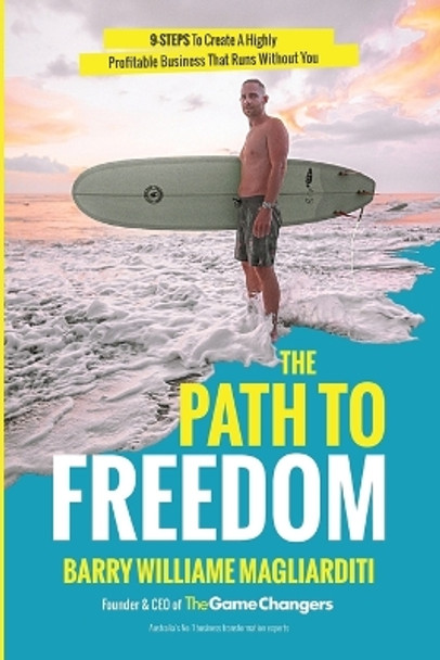 The Path To Freedom: The 9 Steps To Create A Highly Profitable Business That Runs Without You by Barry Williame Magliarditi 9780648900429