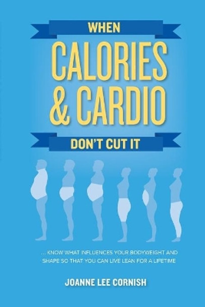When Calories & Cardio Don't Cut It: Know what influences your body weight and shape so that you can live lean for a lifetime by Joanne Lee Cornish 9780692134610