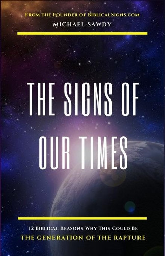 The Signs of Our Times: 12 Biblical Reasons Why This Could Be The Generation of The Rapture by Michael Sawdy 9780692144879