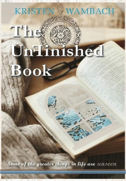 The Unfinished Book: Some of the Greater Things in Life Are Unseen by Kristen Wambach 9780692180785