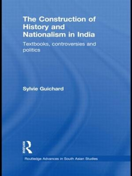 The Construction of History and Nationalism in India: Textbooks, Controversies and Politics by Sylvie Guichard