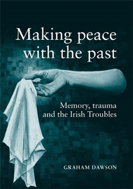 Making Peace with the Past?: Memory, Trauma and the Irish Troubles by Graham Dawson 9780719056727 Making Peace with the Past?: Memory, Trauma and the Irish Troubles by Graham Dawson 9780719056727