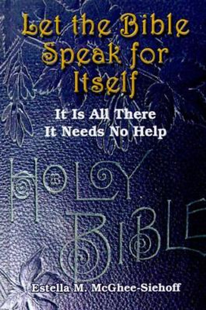 Let the Bible Speak for Itself: It is All There it Needs No Help by Estella M. McGhee-Siehoff 9780759653283