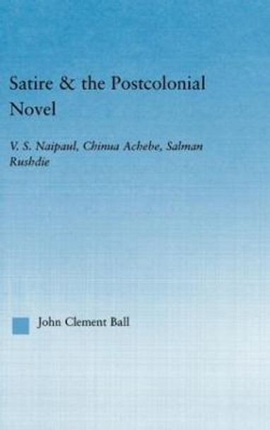 Satire and the Postcolonial Novel: V.S. Naipaul, Chinua Achebe, Salman Rushdie by John Clement Ball