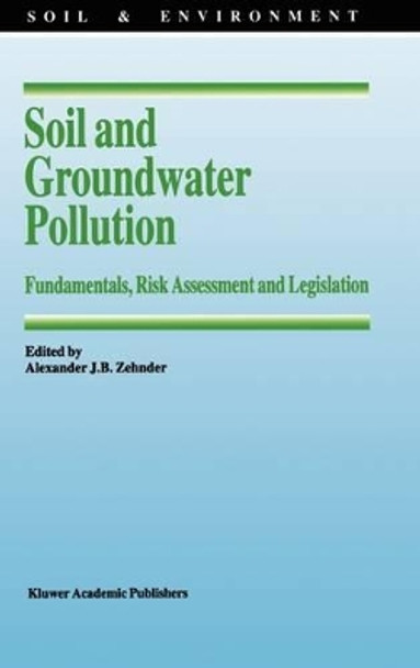 Soil and Groundwater Pollution: Fundamentals, Risk Assessment and Legislation by Alexander J.B. Zehnder 9780792337430