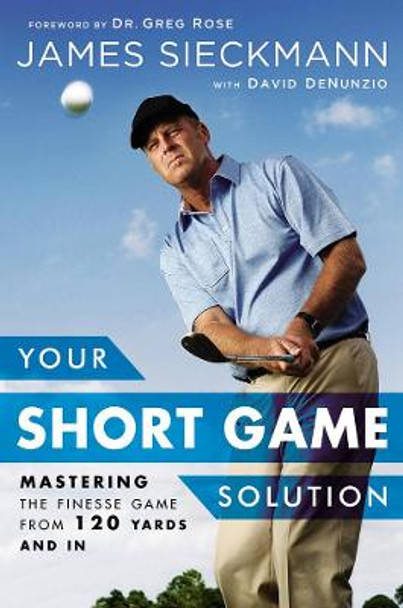 Your Short Game Solution: Mastering the Finesse Game from 120 Yards and In by James Sieckmann