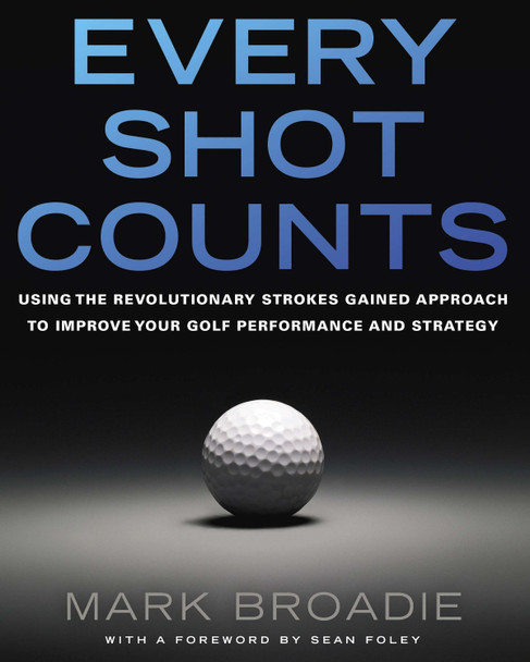 Every Shot Counts: Using the Revolutionary Strokes Gained Approach to Improve Your Golf Performance and Strategy by Mark Broadie