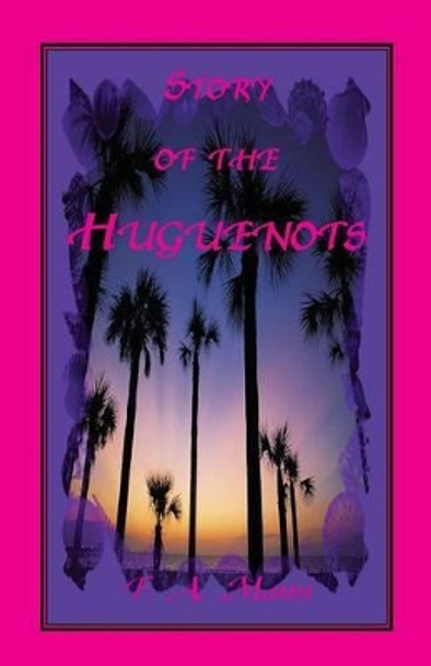 Story of the Huguenots: A Sixteenth Century Narrative Wherein the French, Spaniards and Indians Were the Actors by F a Mann 9780788421730