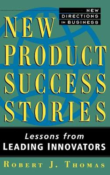 New Product Success Stories: Lessons from Leading Innovators by Robert J. Thomas