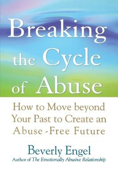 Breaking the Cycle of Abuse: How to Move Beyond Your Past to Create an Abuse-Free Future by Beverly Engel
