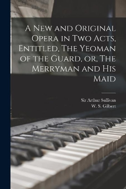 A New and Original Opera in Two Acts, Entitled, The Yeoman of the Guard, or, The Merryman and His Maid [microform] by Sir Arthur Sullivan 9781013969645