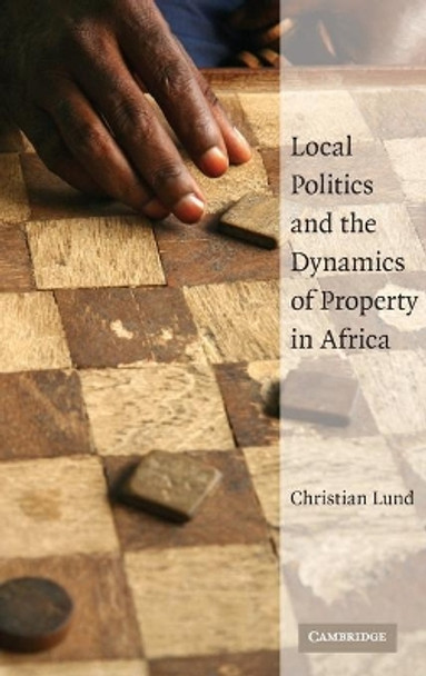 Local Politics and the Dynamics of Property in Africa by Christian Lund 9780521886543