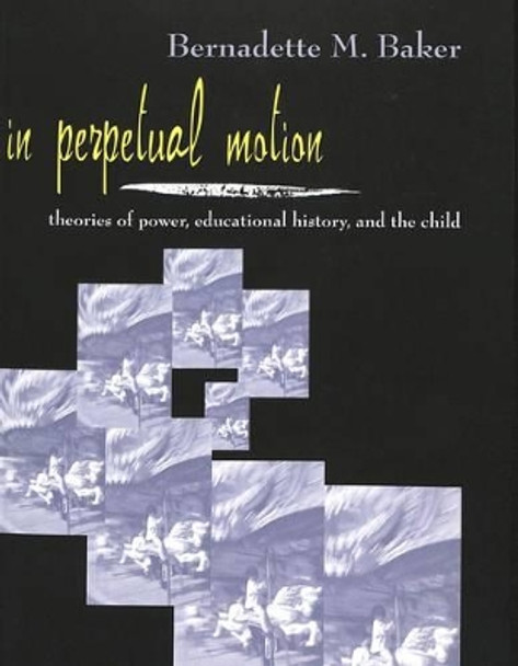 In Perpetual Motion: Theories of Power, Educational History, and the Child by Bernadette M. Baker 9780820448664