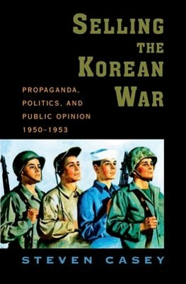 Selling the Korean War: Propaganda, Politics, and Public Opinion in the United States, 1950-1953 by Steven Casey 9780195306927