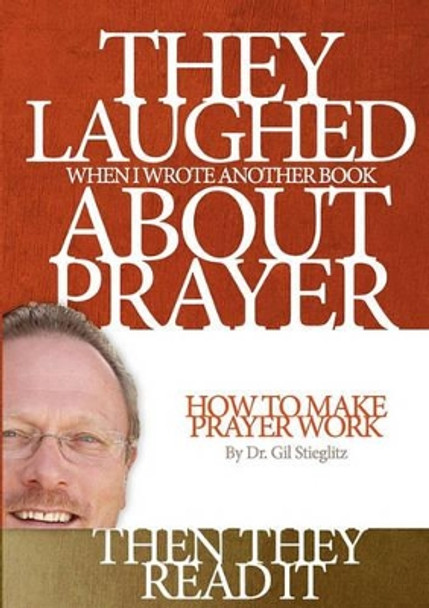 They Laughed When I Wrote Another Book about Prayer... Then They Read It: How to Make Prayer Work by Dr Gil Stieglitz 9780983195832