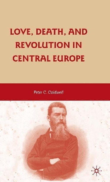 Love, Death, and Revolution in Central Europe: Ludwig Feuerbach, Moses Hess, Louise Dittmar, Richard Wagner by Peter C. Caldwell 9780230614963