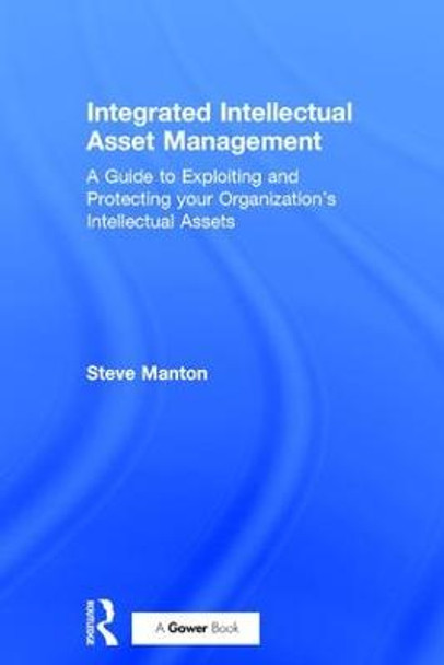 Integrated Intellectual Asset Management: A Guide to Exploiting and Protecting your Organization's Intellectual Assets by Steve Manton