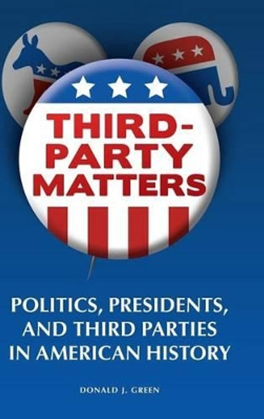 Third-Party Matters: Politics, Presidents, and Third Parties in American History by Donald J. Green 9780313365911