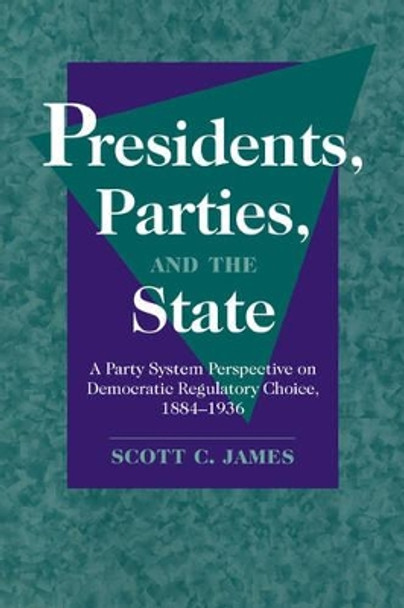 Presidents, Parties, and the State: A Party System Perspective on Democratic Regulatory Choice, 1884-1936 by Scott C. James 9780521030021