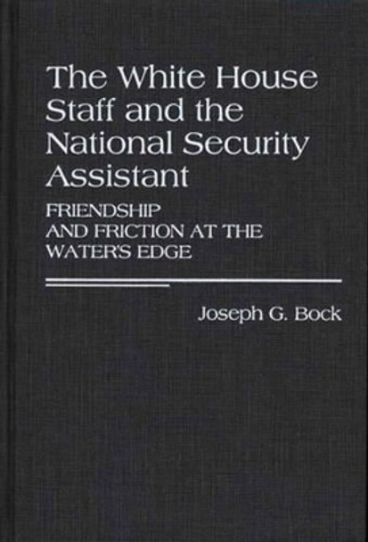 The White House Staff and the National Security Assistant: Friendship and Friction at the Water's Edge by Joseph G. Bock 9780313256981