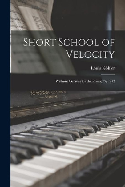 Short School of Velocity: Without Octaves for the Piano, Op. 242 by Louis 1820-1886 Köhler 9781013758621