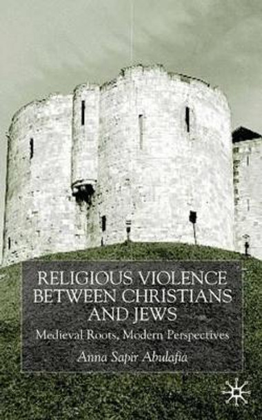 Religious Violence Between Christians and Jews: Medieval Roots, Modern Perspectives by Anna Sapir Abulafia 9780333921876