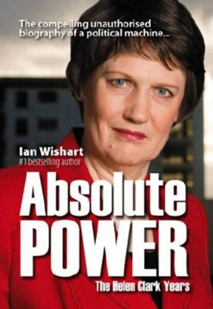 Absolute Power: The Helen Clark Years by Ian Wishart 9780958240130