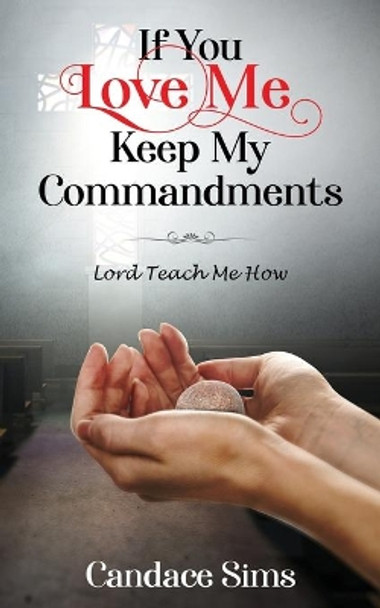 If You Love Me, Keep My Commandments: Lord Teach Me How by Candace Sims 9780999281536