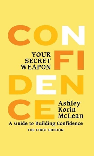 Confidence Your Secret Weapon: A Guide to Building Confidence by Ashley Korin McLean 9780986160103