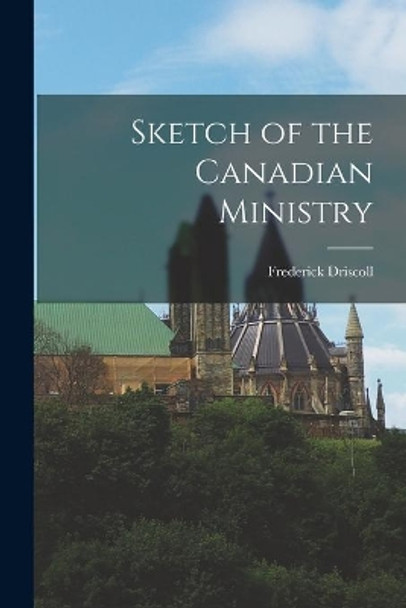 Sketch of the Canadian Ministry [microform] by Frederick B 1830 Driscoll 9781014447296