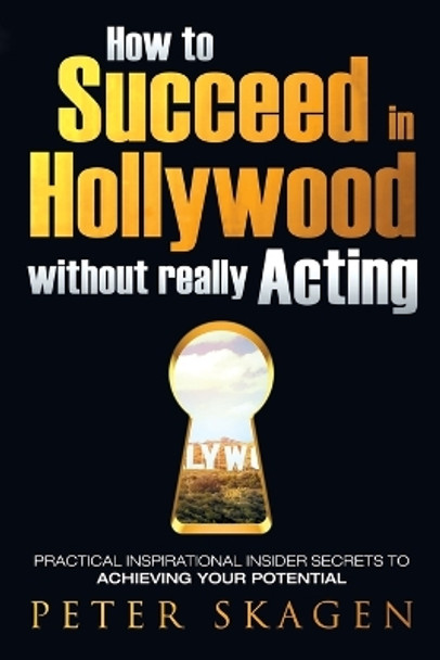 How to Succeed in Hollywood Without Really Acting: Practical Inspirational Insider Secrets to Achieving Your Potential by Peter Skagen 9780993765704