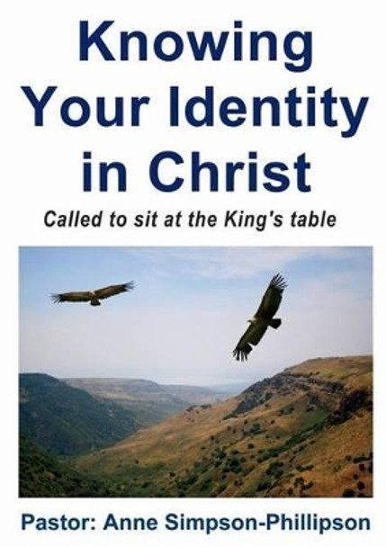 Knowing Your Identity in Christ: Called to Sit at the King's Table by Anne Simpson-Phillipson 9780992849504