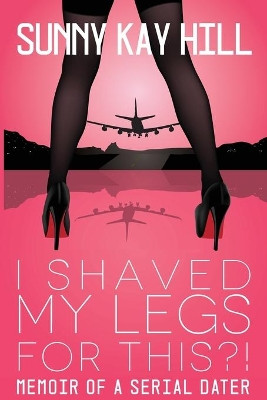 I Shaved My Legs for THIS?!: Memoir of a Serial Dater Sunny Kay Hill 9780997368703