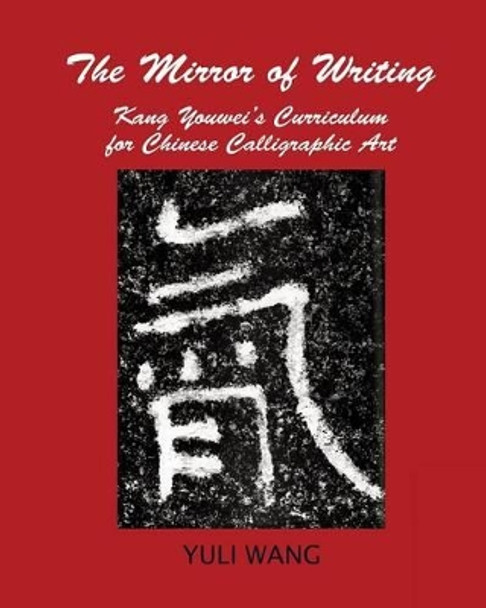 The Mirror of Writing: Kang Youwei's Curriculum for Chinese Calligraphy Art by Yuli Wang 9780996648486
