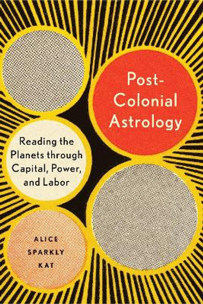 Postcolonial Astrology: Reading the Planets Through Capital, Power, and Labor by Alice Sparkly Kat