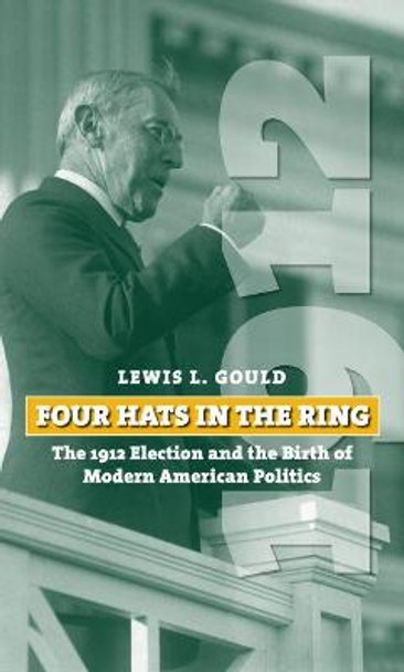 Four Hats in the Ring: The 1912 Election and the Birth of Modern American Politics by Lewis L. Gould