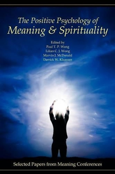 The Positive Psychology of Meaning and Spirituality: Selected Papers from Meaning Conferences by Paul T P Wong 9780982427804