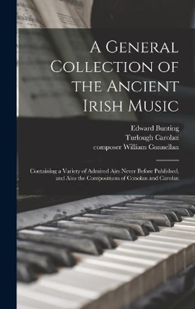 A General Collection of the Ancient Irish Music: Containing a Variety of Admired Airs Never Before Published, and Also the Compositions of Conolan and Carolan by Edward 1773-1843 Bunting 9781013874376