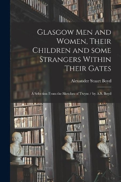 Glasgow Men and Women, Their Children and Some Strangers Within Their Gates: a Selection From the Sketches of Twym / by A.S. Boyd by Alexander Stuart 1854- Boyd 9781014426970