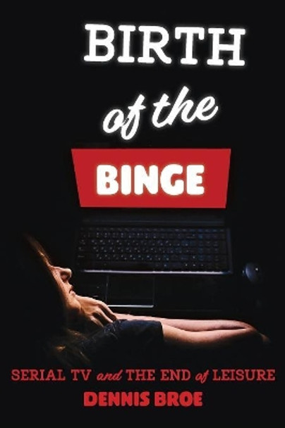 Birth of the Binge: Serial TV and the End of Leisure by Dennis Broe 9780814345269