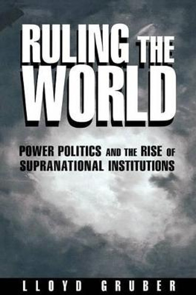 Ruling the World: Power Politics and the Rise of Supranational Institutions by Lloyd Gruber