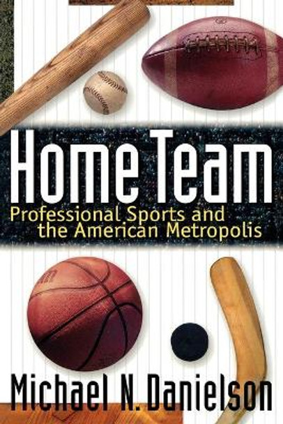 Home Team: Professional Sports and the American Metropolis by Michael N. Danielson