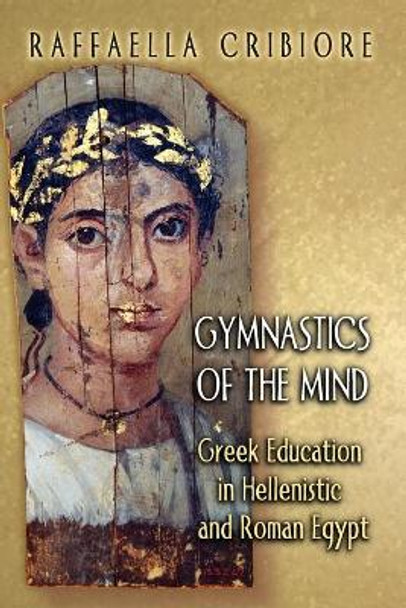 Gymnastics of the Mind: Greek Education in Hellenistic and Roman Egypt by Raffaella Cribiore