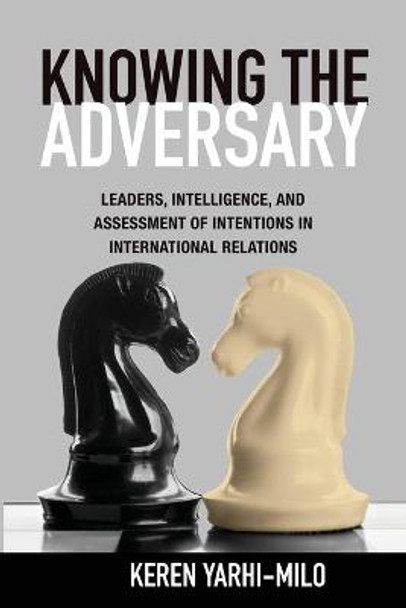 Knowing the Adversary: Leaders, Intelligence, and Assessment of Intentions in International Relations by Keren Yarhi-Milo